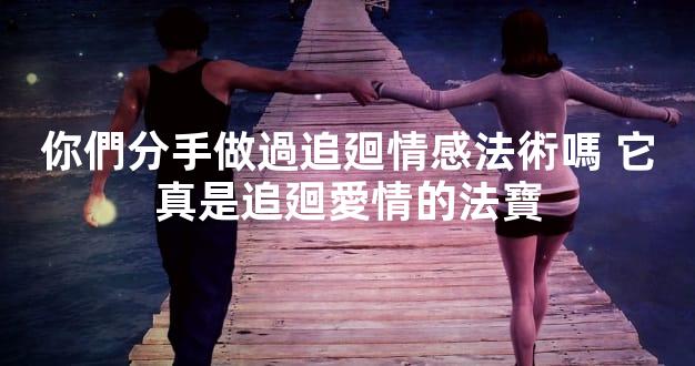 你們分手做過追廻情感法術嗎 它真是追廻愛情的法寶